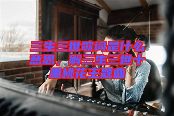 三生三世歌詞是什么意思，解三生三世十里桃花主題曲