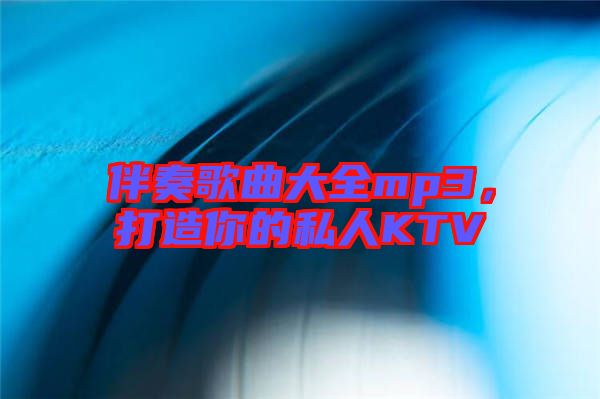 伴奏歌曲大全mp3，打造你的私人KTV