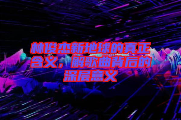 林俊杰新地球的真正含義，解歌曲背后的深層意義