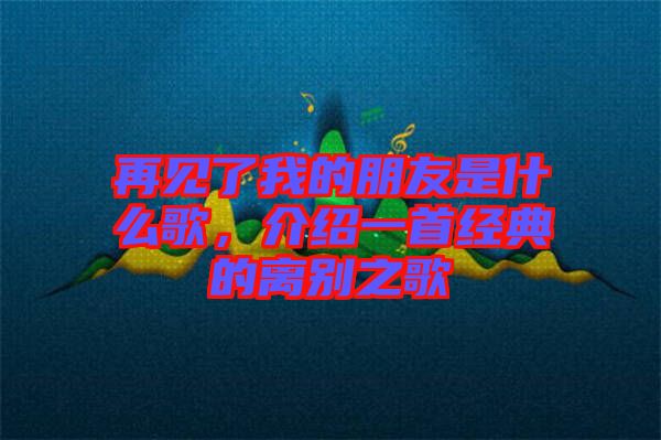 再見了我的朋友是什么歌，介紹一首經(jīng)典的離別之歌