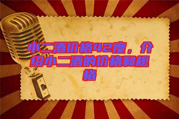 小二酒價(jià)格42度，介紹小二酒的價(jià)格和規(guī)格