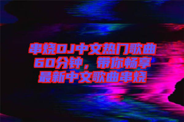 串燒DJ中文熱門(mén)歌曲60分鐘，帶你暢享最新中文歌曲串燒