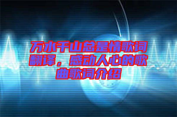 萬水千山總是情歌詞翻譯，感動人心的歌曲歌詞介紹