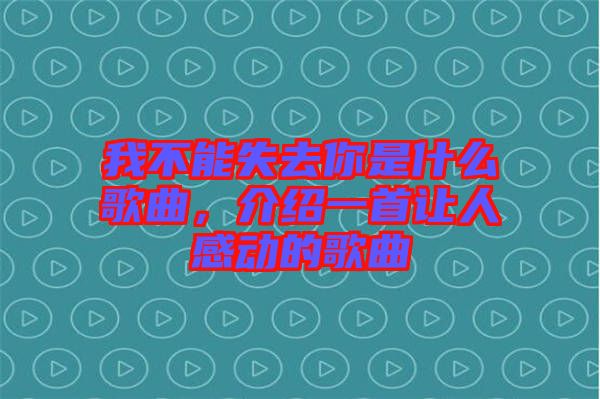 我不能失去你是什么歌曲，介紹一首讓人感動(dòng)的歌曲