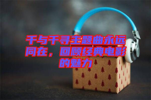 千與千尋主題曲永遠同在，回顧經(jīng)典電影的魅力