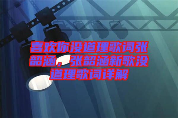 喜歡你沒道理歌詞張韶涵，張韶涵新歌沒道理歌詞詳解