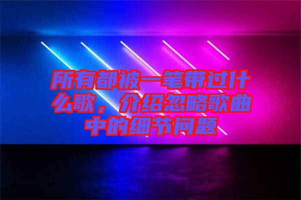 所有都被一筆帶過什么歌，介紹忽略歌曲中的細(xì)節(jié)問題