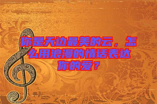 你是天邊最美的云，怎么用浪漫的情話表達(dá)你的愛(ài)？