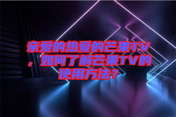 親愛的熱愛的芒果TV，如何了解芒果TV的使用方法？