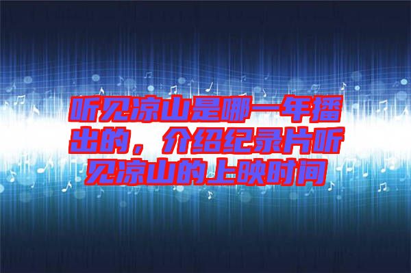 聽(tīng)見(jiàn)涼山是哪一年播出的，介紹紀(jì)錄片聽(tīng)見(jiàn)涼山的上映時(shí)間