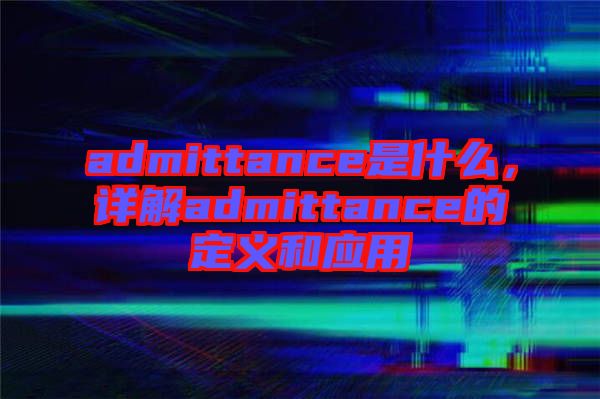 admittance是什么，詳解admittance的定義和應(yīng)用