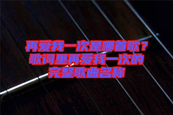 再愛我一次是哪首歌？歌詞里再愛我一次的完整歌曲名稱