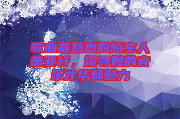 歌曲最熟悉的陌生人蕭亞軒，探尋她的音樂才華和魅力