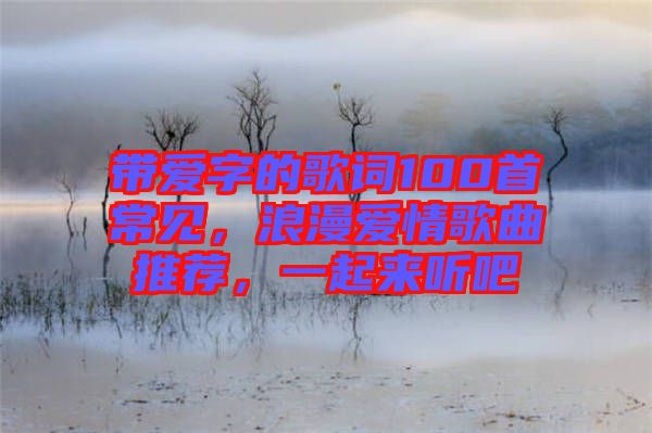 帶愛(ài)字的歌詞100首常見(jiàn)，浪漫愛(ài)情歌曲推薦，一起來(lái)聽(tīng)吧