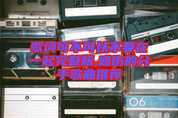 歌詞可不可以不要在一起完整版,感傷的分手歌曲推薦