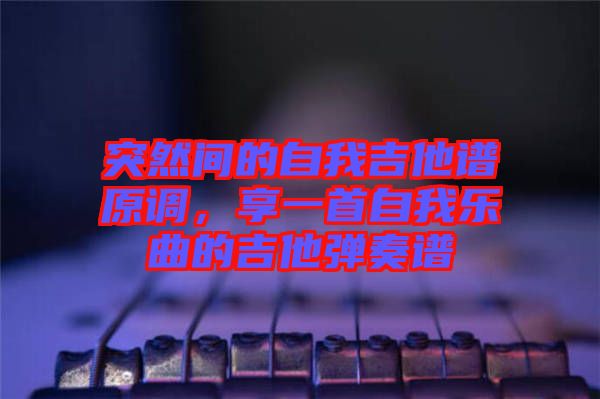 突然間的自我吉他譜原調(diào)，享一首自我樂曲的吉他彈奏譜