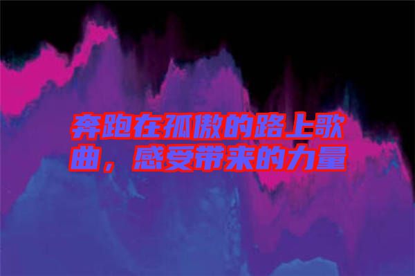 奔跑在孤傲的路上歌曲，感受帶來的力量