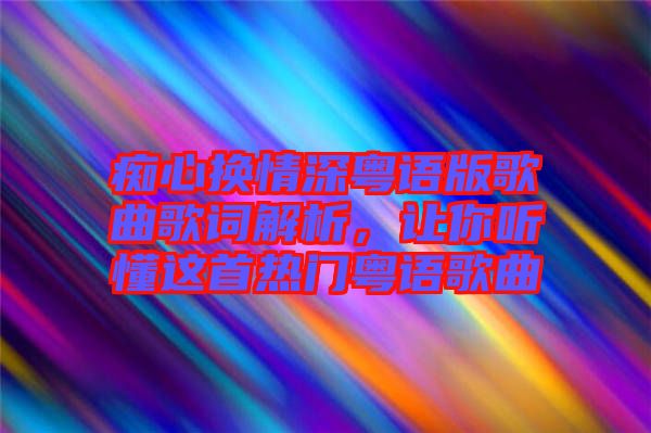 癡心換情深粵語版歌曲歌詞解析，讓你聽懂這首熱門粵語歌曲