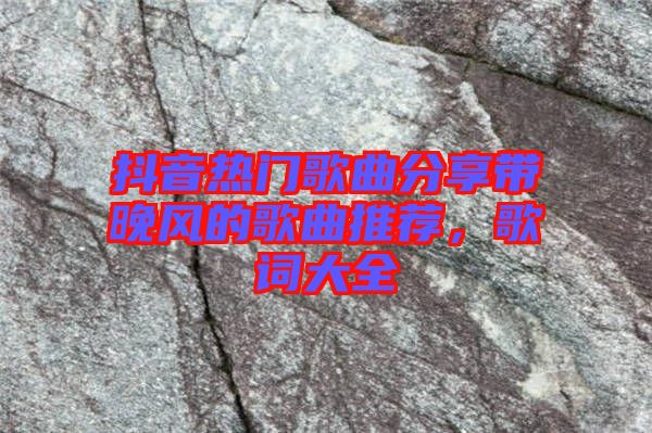 抖音熱門歌曲分享帶晚風(fēng)的歌曲推薦，歌詞大全