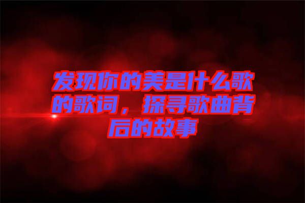 發(fā)現(xiàn)你的美是什么歌的歌詞，探尋歌曲背后的故事