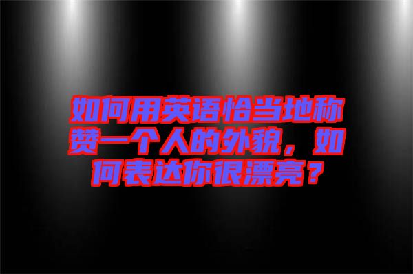 如何用英語恰當(dāng)?shù)胤Q贊一個(gè)人的外貌，如何表達(dá)你很漂亮？