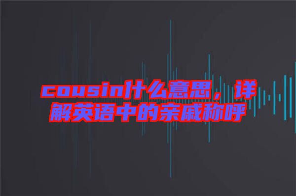 cousin什么意思，詳解英語中的親戚稱呼