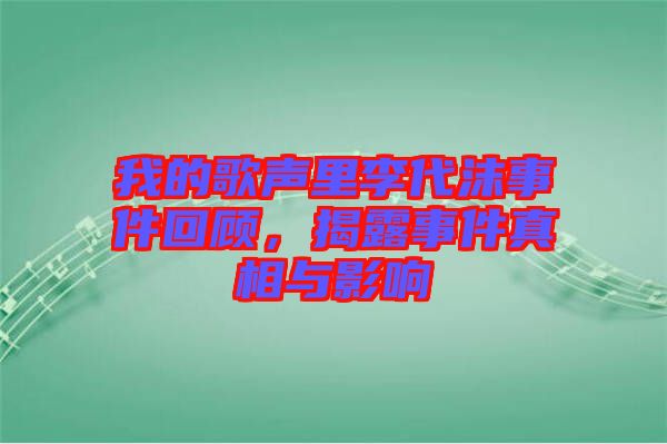 我的歌聲里李代沫事件回顧，揭露事件真相與影響