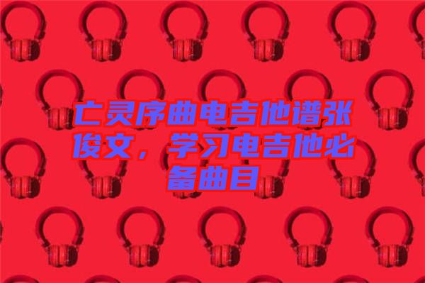 亡靈序曲電吉他譜張俊文，學(xué)習(xí)電吉他必備曲目