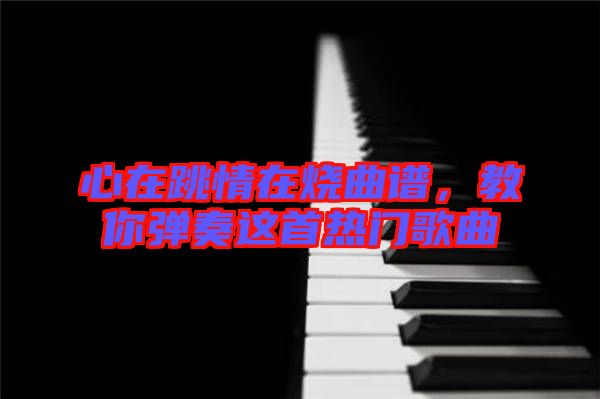 心在跳情在燒曲譜，教你彈奏這首熱門(mén)歌曲