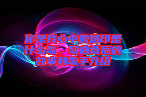 你是我心中的烙印是什么歌，歌曲背后的故事和歌手介紹