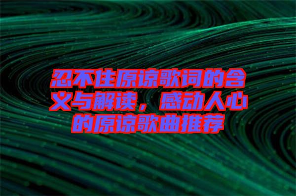 忍不住原諒歌詞的含義與解讀，感動(dòng)人心的原諒歌曲推薦