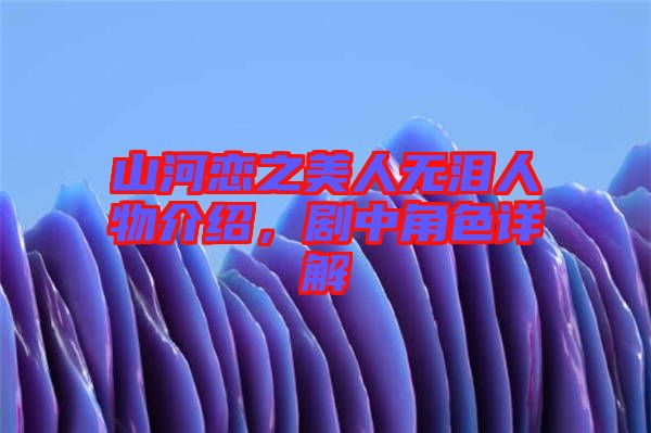 山河戀之美人無淚人物介紹，劇中角色詳解