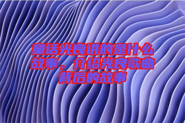 童話光良講的是什么故事，介紹光良歌曲背后的故事