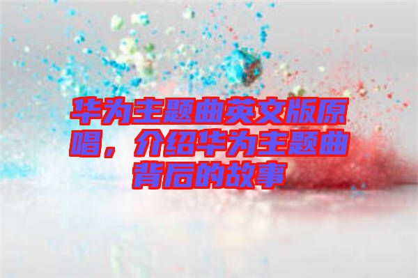 華為主題曲英文版原唱，介紹華為主題曲背后的故事