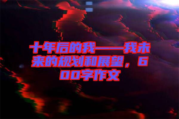 十年后的我——我未來的規(guī)劃和展望，600字作文