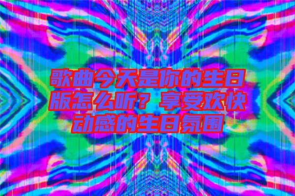 歌曲今天是你的生日版怎么聽？享受歡快動(dòng)感的生日氛圍