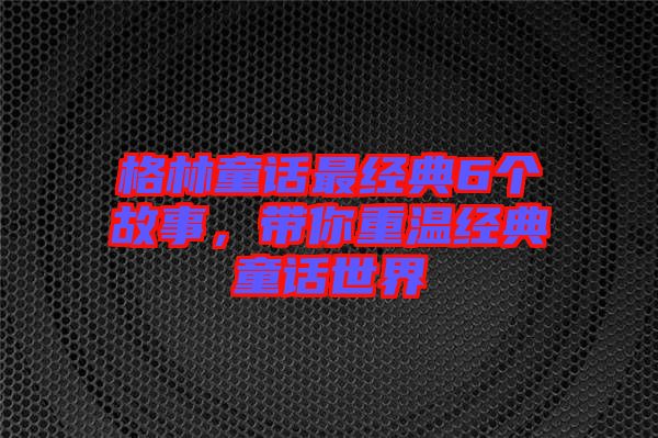 格林童話最經(jīng)典6個故事，帶你重溫經(jīng)典童話世界