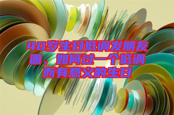 40歲生日低調(diào)發(fā)朋友圈，如何過一個低調(diào)而有意義的生日