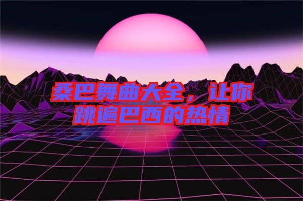 桑巴舞曲大全，讓你跳遍巴西的熱情