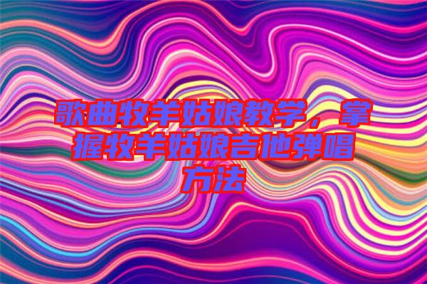 歌曲牧羊姑娘教學，掌握牧羊姑娘吉他彈唱方法