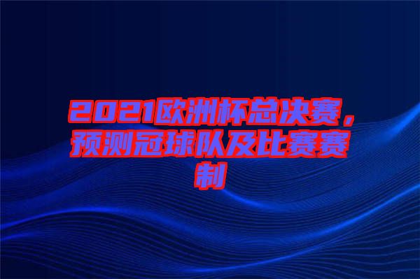 2021歐洲杯總決賽，預測冠球隊及比賽賽制