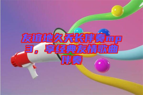 友誼地久天長(zhǎng)伴奏mp3，享經(jīng)典友情歌曲伴奏