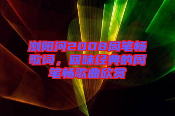 瀏陽河2008周筆暢歌詞，回味經典的周筆暢歌曲欣賞