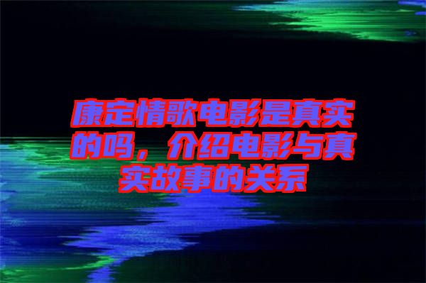 康定情歌電影是真實(shí)的嗎，介紹電影與真實(shí)故事的關(guān)系