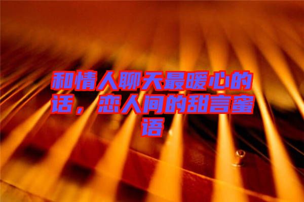 和情人聊天最暖心的話，戀人間的甜言蜜語(yǔ)