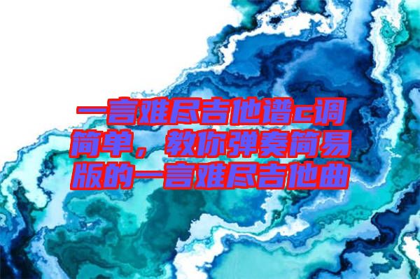 一言難盡吉他譜c調(diào)簡(jiǎn)單，教你彈奏簡(jiǎn)易版的一言難盡吉他曲