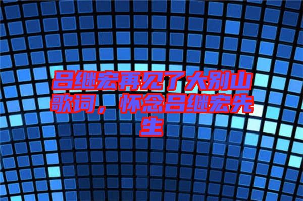 呂繼宏再見了大別山歌詞，懷念呂繼宏先生