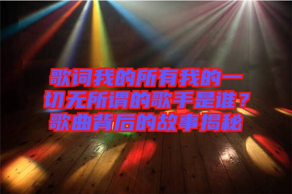 歌詞我的所有我的一切無(wú)所謂的歌手是誰(shuí)？歌曲背后的故事揭秘