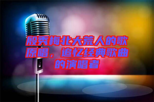 殷秀梅北大荒人的歌原唱，追憶經(jīng)典歌曲的演唱者