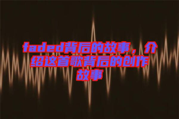 faded背后的故事，介紹這首歌背后的創(chuàng)作故事